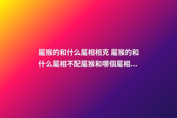 屬猴的和什么屬相相克 屬猴的和什么屬相不配屬猴和哪個屬相不合-第1張-觀點-玄機派